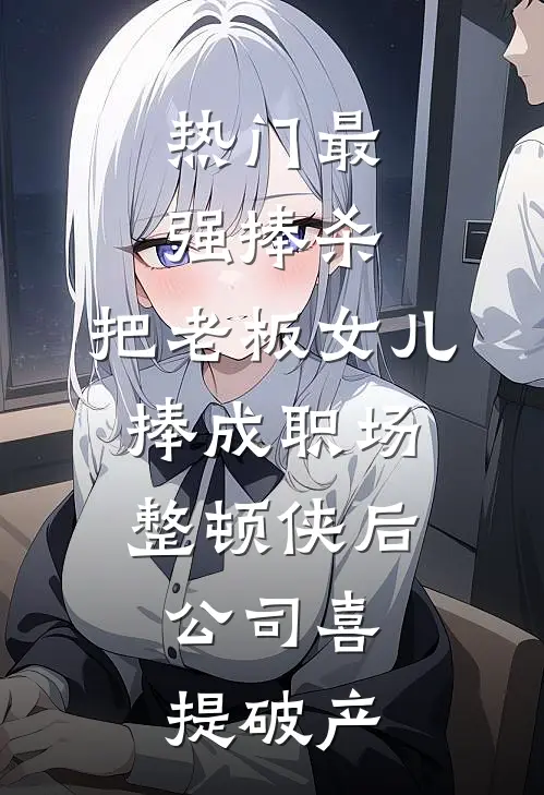 [热门]最强捧杀：把老板女儿捧成职场整顿侠后，公司喜提破产