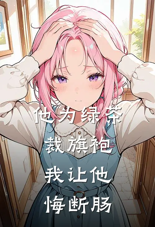 他为绿茶裁旗袍，我让他悔断肠