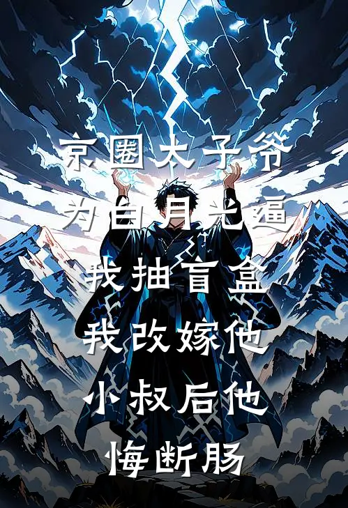 京圈太子爷为白月光逼我抽盲盒，我改嫁他小叔后他悔断肠
