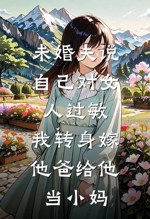 未婚夫说自己对女人过敏，我转身嫁他爸给他当小妈