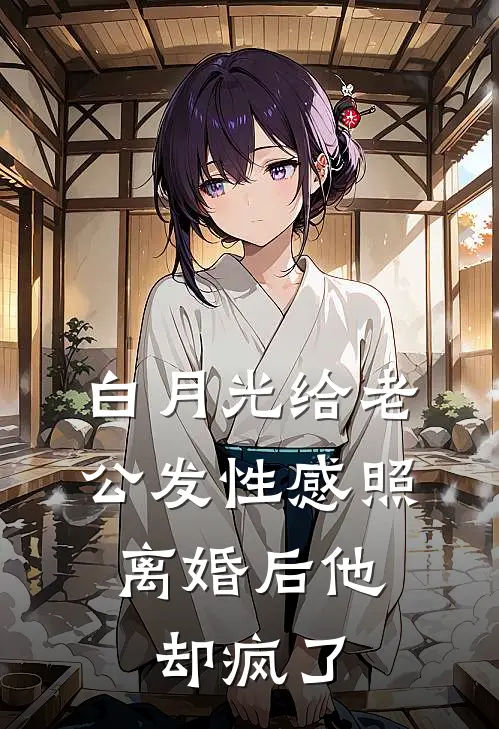 白月光给老公发性感照，离婚后他却疯了