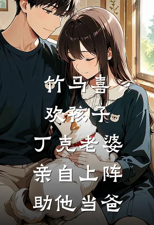竹马喜欢孩子，丁克老婆亲自上阵助他当爸