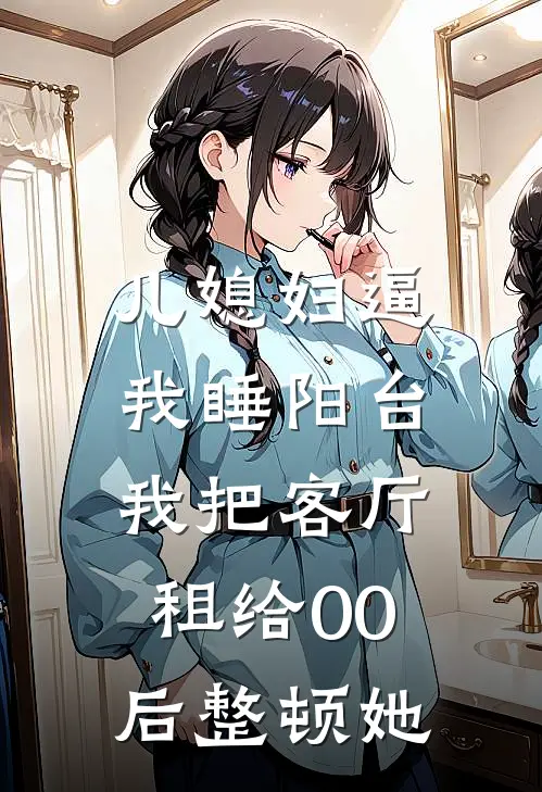 儿媳妇逼我睡阳台，我把客厅租给00后整顿她