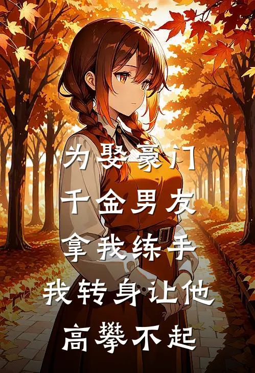 为娶豪门千金男友拿我练手，我转身让他高攀不起