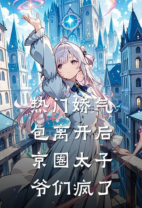 [热门]娇气包离开后，京圈太子爷们疯了