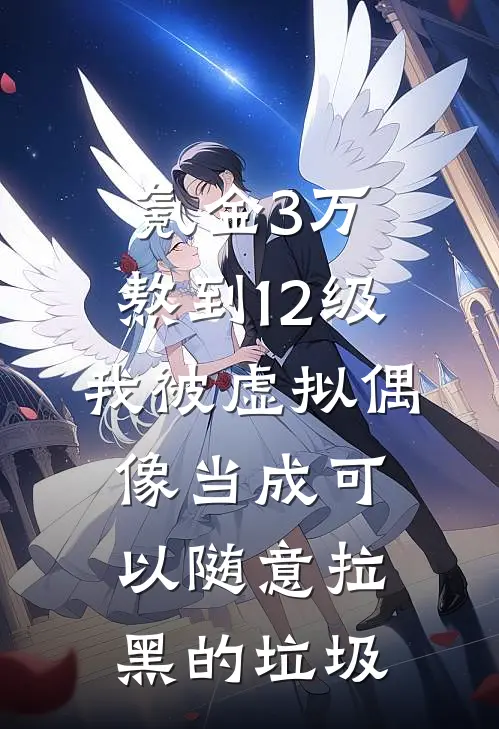 《氪金3万、熬到12级，我被虚拟偶像当成可以随意拉黑的垃圾》浅色闺蜜全文免费在线阅读_《氪金3万、熬到12级，我被虚拟偶像当成可以随意拉黑的垃圾》全集阅读