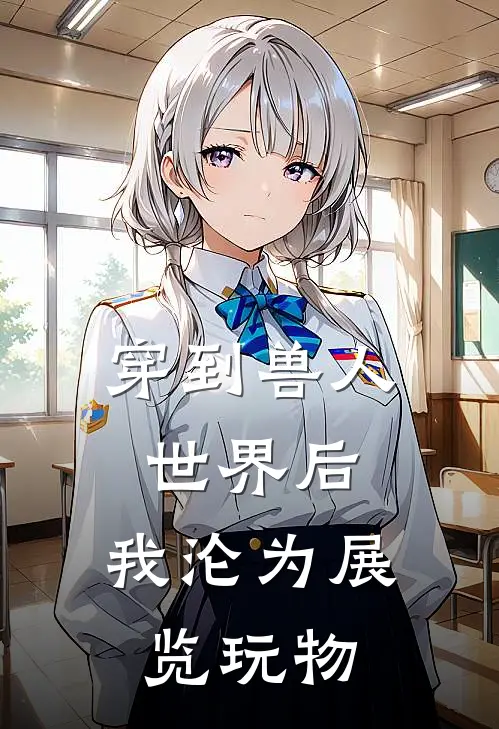 穿到兽人世界后，我沦为展览玩物抖音热门免费小说大全_小说推荐完本穿到兽人世界后，我沦为展览玩物(抖音热门)