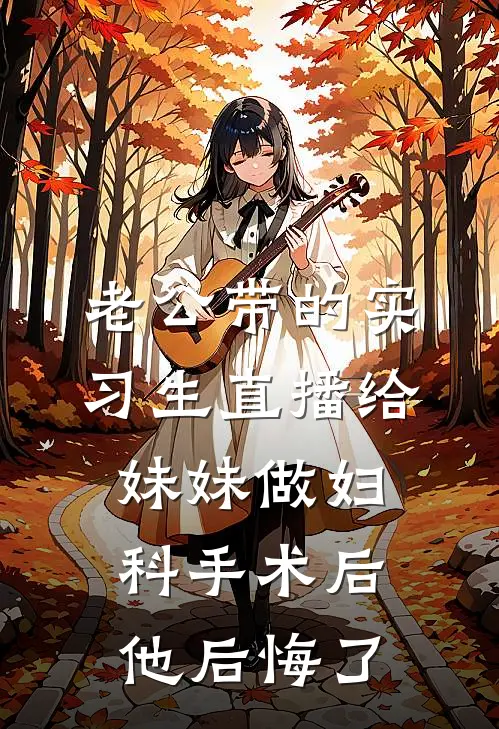 老公带的实习生直播给妹妹做妇科手术后，他后悔了抖音热门全文免费阅读无弹窗大结局_抖音热门（老公带的实习生直播给妹妹做妇科手术后，他后悔了）小说免费阅读大结局